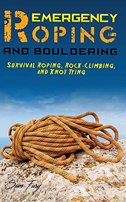 Emergency Roping And Bouldering: Survival Roping, Rock-Climbing, And Knot Tying (Escape, Evasion, And Survival)