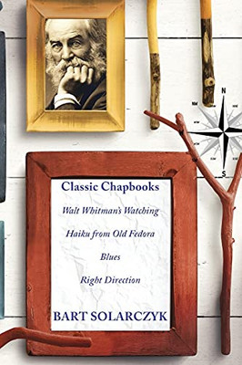 Classic Chapbooks By Bart Solarczyk: Walt Whitman'S Watching, Haiku From Old Fedora, Blues, And Right Direction