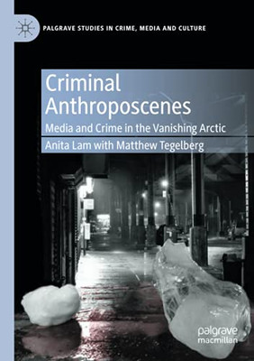 Criminal Anthroposcenes: Media And Crime In The Vanishing Arctic (Palgrave Studies In Crime, Media And Culture)