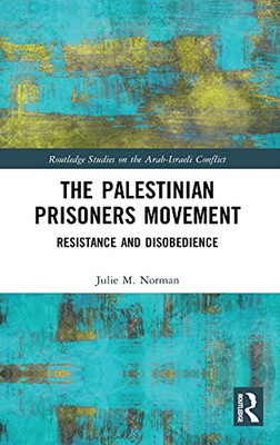 The Palestinian Prisoners Movement: Resistance And Disobedience (Routledge Studies On The Arab-Israeli Conflict)