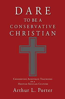 Dare To Be A Conservative Christian: Conserving Apostolic Teachings In A Hostile Secular Culture - 9781662819612