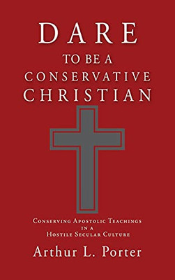 Dare To Be A Conservative Christian: Conserving Apostolic Teachings In A Hostile Secular Culture - 9781662819629