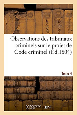 Observations Des Tribunaux Criminels Sur Le Projet De Code Criminel. Tome 4 (Sciences Sociales) (French Edition)