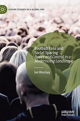 Football Fans And Social Spacing: Power And Control In A Modernising Landscape (Leisure Studies In A Global Era)