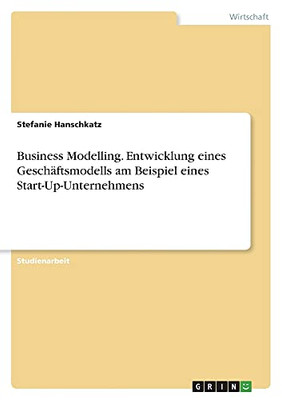 Business Modelling. Entwicklung Eines Geschã¤Ftsmodells Am Beispiel Eines Start-Up-Unternehmens (German Edition)