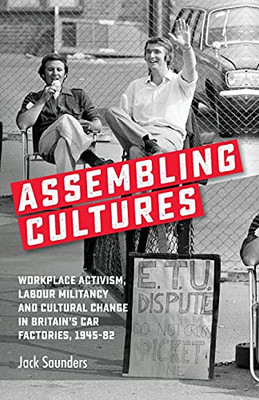 Assembling Cultures: Workplace Activism, Labour Militancy And Cultural Change In Britain'S Car Factories, 1945-82