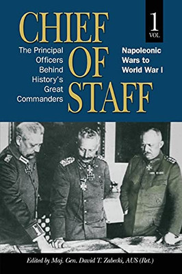 Chief Of Staff: The Principal Officers Behind History'S Great Commanders, Napoleonic Wars To World War I (Vol. 1)