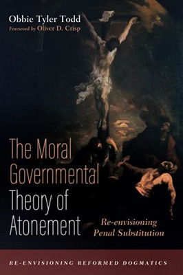 The Moral Governmental Theory Of Atonement: Re-Envisioning Penal Substitution (Re-Envisioning Reformed Dogmatics)