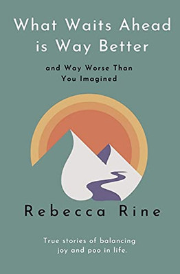 What Waits Ahead Is Way Better... And Way Worse Than You Imagined: True Stories Of Balancing Joy And Poo In Life.