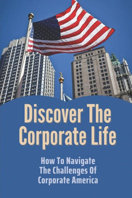 Discover The Corporate Life: How To Navigate The Challenges Of Corporate America: Tips On How To Navigate Corporate America