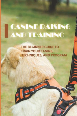 Canine Raising And Training: The Beginner Guide To Train Your Canine, Techniques, And Program: Training Canine At Home