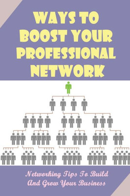 Ways To Boost Your Professional Network: Networking Tips To Build And Grow Your Business: How To Grow Your Professional Network