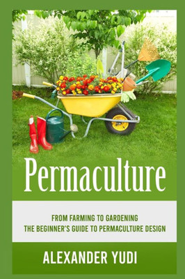 Permaculture: From Farming to Gardening: The Beginners Guide to Permaculture Design