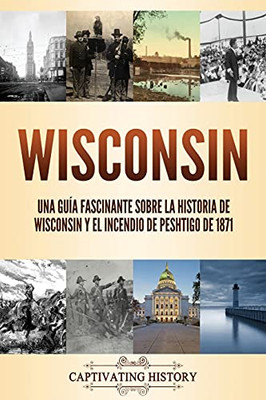 Wisconsin: Una Guã­A Fascinante Sobre La Historia De Wisconsin Y El Incendio De Peshtigo De 1871 (Spanish Edition)