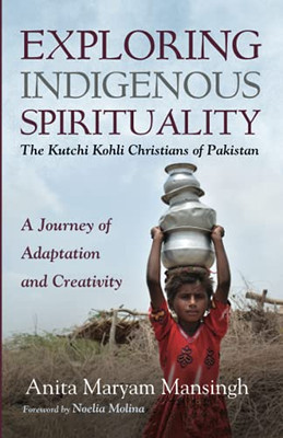 Exploring Indigenous Spirituality: The Kutchi Kohli Christians Of Pakistan: A Journey Of Adaptation And Creativity