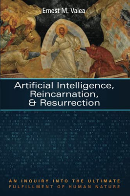 Artificial Intelligence, Reincarnation, And Resurrection: An Inquiry Into The Ultimate Fulfillment Of Human Nature