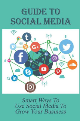 Guide To Social Media: Smart Ways To Use Social Media To Grow Your Business: How Businesses Use Social Media For Marketing