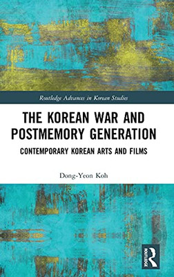 The Korean War And Postmemory Generation: Contemporary Korean Arts And Films (Routledge Advances In Korean Studies)