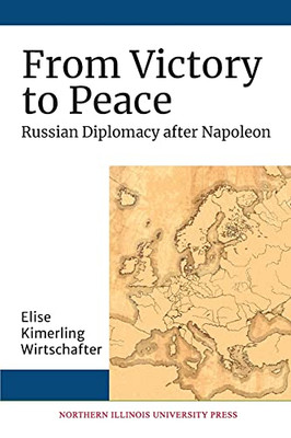 From Victory To Peace: Russian Diplomacy After Napoleon (Niu Series In Slavic, East European, And Eurasian Studies)