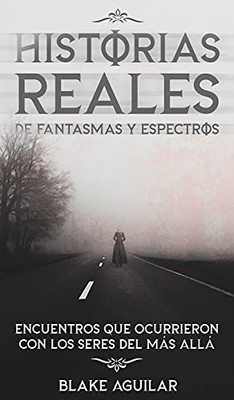 Historias Reales De Fantasmas Y Espectros: Encuentros Que Ocurrieron Con Los Seres Del Mã¡S Allã¡ (Spanish Edition)