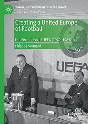 Creating A United Europe Of Football: The Formation Of Uefa (1949Â1961) (Football Research In An Enlarged Europe)