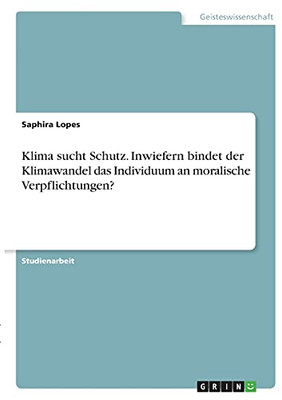 Klima Sucht Schutz. Inwiefern Bindet Der Klimawandel Das Individuum An Moralische Verpflichtungen? (German Edition)