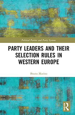 Party Leaders And Their Selection Rules In Western Europe (Routledge Studies On Political Parties And Party Systems)