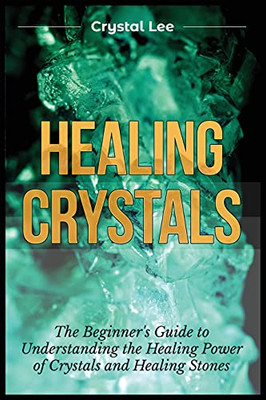 Healing Crystals: Beginner'S Guide To Understanding The Healing Power Of Crystals And Healing Stones - 9781955617086