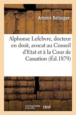 Alphonse Lefebvre, Docteur En Droit, Avocat Au Conseil D'Etat Et À La Cour De Cassation (Histoire) (French Edition)