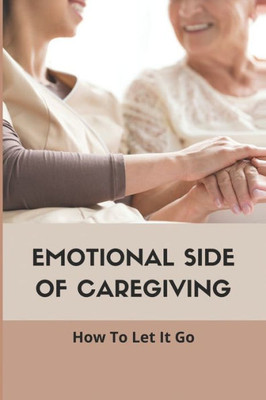 Emotional Side Of Caregiving: How To Let It Go: Book For Caregivers