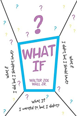 What If: What If I Did, But I Shouldn'T Have? What If I Didn'T, But I Should Have? What If I Wanted To, But I Didn'T?