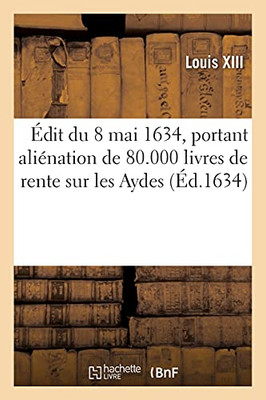ÃDit Du 8 Mai 1634, Portant Aliã©Nation De 80.000 Livres De Rente Sur Les Aydes (Sciences Sociales) (French Edition)