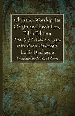 Christian Worship: Its Origin And Evolution, Fifth Edition: A Study Of The Latin Liturgy Up To The Time Of Charlemagne