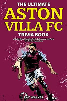 The Ultimate Aston Villa Fc Trivia Book: A Collection Of Amazing Trivia Quizzes And Fun Facts For Die-Hard Lions Fans!