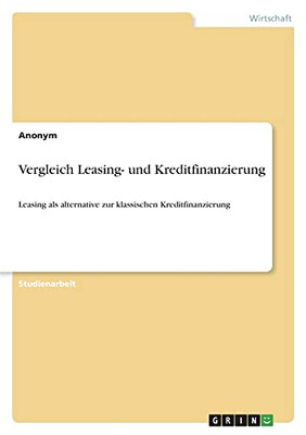 Vergleich Leasing- Und Kreditfinanzierung: Leasing Als Alternative Zur Klassischen Kreditfinanzierung (German Edition)