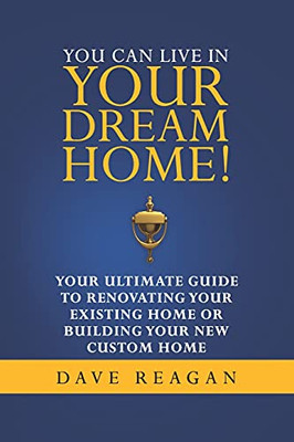 You Can Live In Your Dream Home!: Your Ultimate Guide To Renovating Your Existing Home Or Building Your New Custom Home