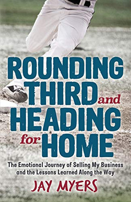 Rounding Third And Heading For Home: The Emotional Journey Of Selling My Business And The Lessons Learned Along The Way