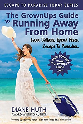 The Grownups Guide To Running Away From Home: Earn Dollars. Spend Pesos. Escape To Paradise. (Escape To Paradise Today)