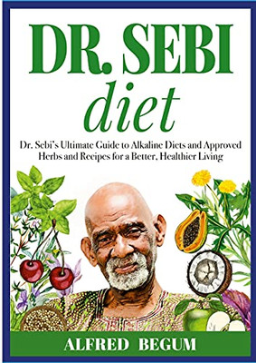 Dr. Sebi Diet. Dr. Sebi'S Ultimate Guide To Alkaline Diets And Approved Herbs And Recipes For A Better, Healthier Living