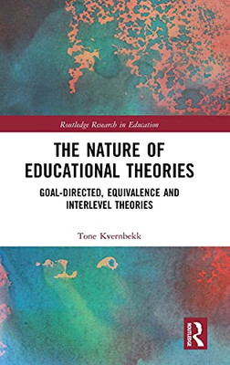 The Nature Of Educational Theories: Goal-Directed, Equivalence And Interlevel Theories (Routledge Research In Education)