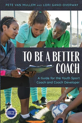 To Be A Better Coach: A Guide For The Youth Sport Coach And Coach Developer (Professional Development In Sport Coaching)