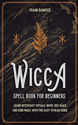 Wicca Spell Book For Beginners: Learn Witchcraft Rituals, White, Red, Black, And Rune Magic With This Easy To Read Guide