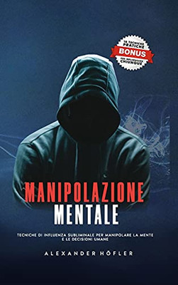Manipolazione Mentale: Tecniche Di Influenza Subliminale Per Manipolare La Mente E Le Decisioni Umane. (Italian Edition)