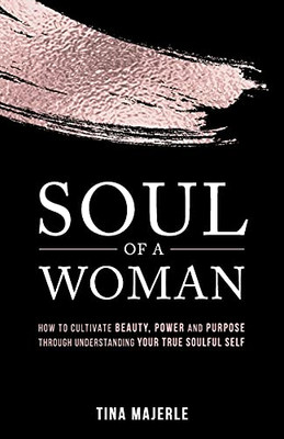 Soul Of A Woman: How To Cultivate Beauty, Power And Purpose Through Understanding Your True Soulful Self - 9781989535424