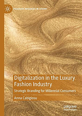 Digitalization In The Luxury Fashion Industry: Strategic Branding For Millennial Consumers (Palgrave Advances In Luxury)