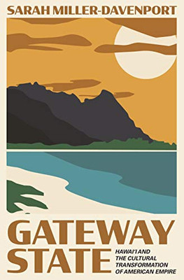 Gateway State: Hawai‘I And The Cultural Transformation Of American Empire (Politics And Society In Modern America, 134)