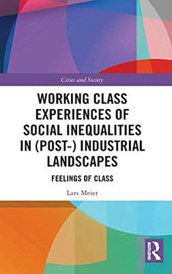 Working Class Experiences Of Social Inequalities In (Post-) Industrial Landscapes: Feelings Of Class (Cities And Society)