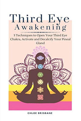 Third Eye Awakening: 5 Techniques To Open Your Third Eye Chakra, Activate And Decalcify Your Pineal Gland - 9781954797604