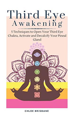 Third Eye Awakening: 5 Techniques To Open Your Third Eye Chakra, Activate And Decalcify Your Pineal Gland - 9781954797611