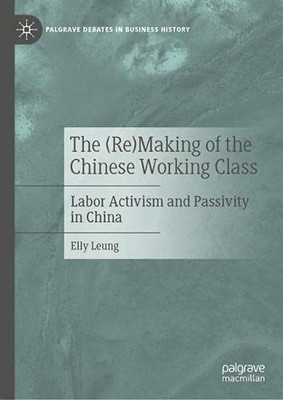 The (Re)Making Of The Chinese Working Class: Labor Activism And Passivity In China (Palgrave Debates In Business History)